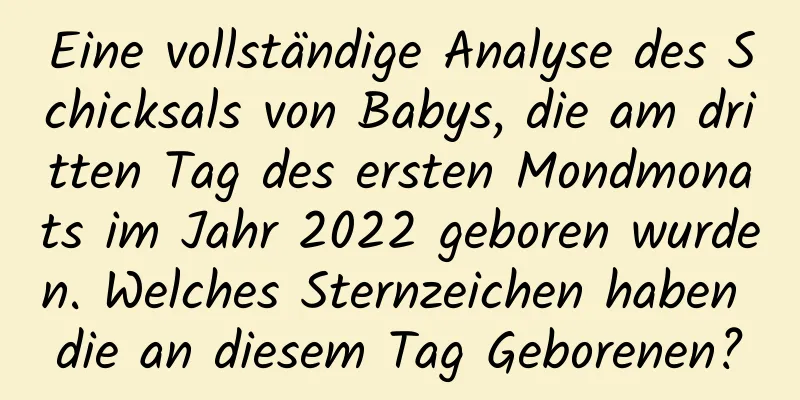 Eine vollständige Analyse des Schicksals von Babys, die am dritten Tag des ersten Mondmonats im Jahr 2022 geboren wurden. Welches Sternzeichen haben die an diesem Tag Geborenen?