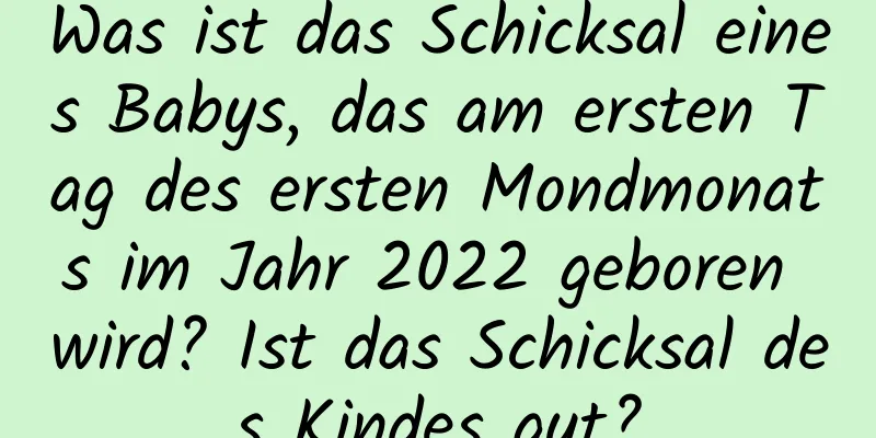 Was ist das Schicksal eines Babys, das am ersten Tag des ersten Mondmonats im Jahr 2022 geboren wird? Ist das Schicksal des Kindes gut?