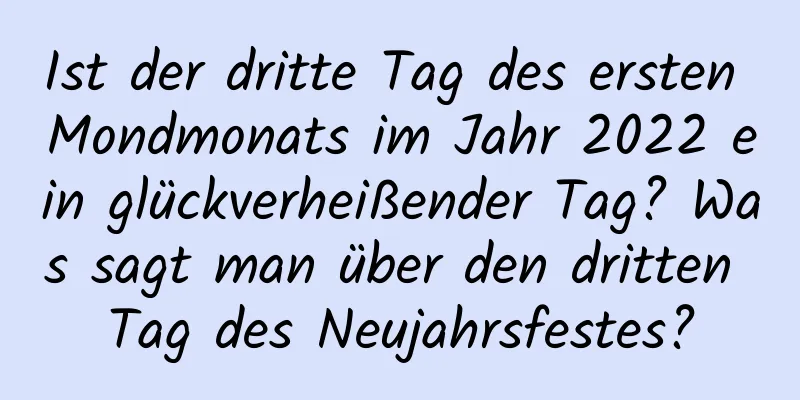 Ist der dritte Tag des ersten Mondmonats im Jahr 2022 ein glückverheißender Tag? Was sagt man über den dritten Tag des Neujahrsfestes?