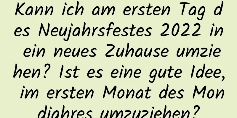 Kann ich am ersten Tag des Neujahrsfestes 2022 in ein neues Zuhause umziehen? Ist es eine gute Idee, im ersten Monat des Mondjahres umzuziehen?