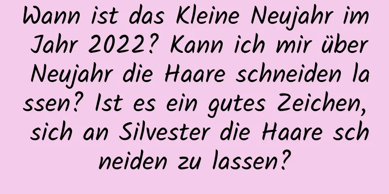 Wann ist das Kleine Neujahr im Jahr 2022? Kann ich mir über Neujahr die Haare schneiden lassen? Ist es ein gutes Zeichen, sich an Silvester die Haare schneiden zu lassen?