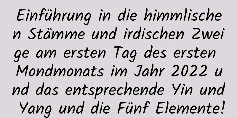 Einführung in die himmlischen Stämme und irdischen Zweige am ersten Tag des ersten Mondmonats im Jahr 2022 und das entsprechende Yin und Yang und die Fünf Elemente!