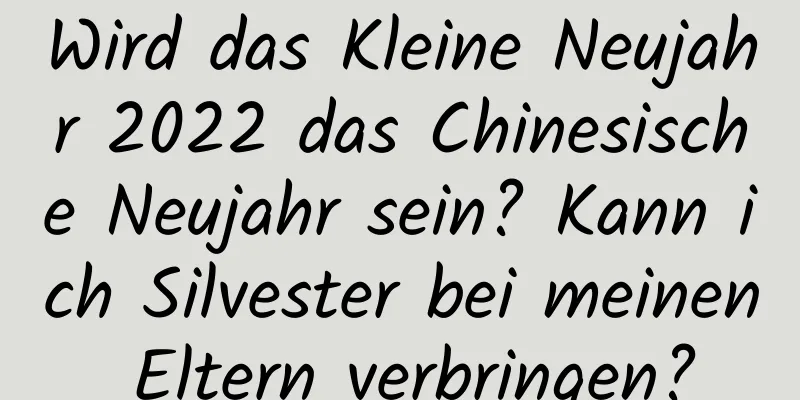 Wird das Kleine Neujahr 2022 das Chinesische Neujahr sein? Kann ich Silvester bei meinen Eltern verbringen?