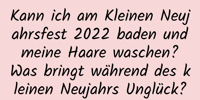 Kann ich am Kleinen Neujahrsfest 2022 baden und meine Haare waschen? Was bringt während des kleinen Neujahrs Unglück?