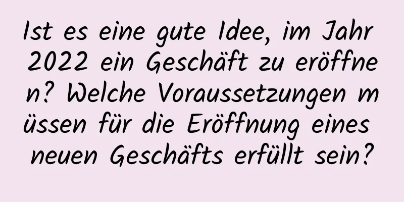 Ist es eine gute Idee, im Jahr 2022 ein Geschäft zu eröffnen? Welche Voraussetzungen müssen für die Eröffnung eines neuen Geschäfts erfüllt sein?