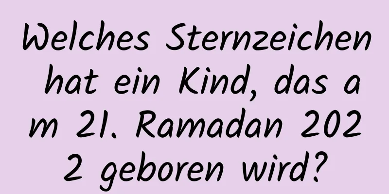 Welches Sternzeichen hat ein Kind, das am 21. Ramadan 2022 geboren wird?