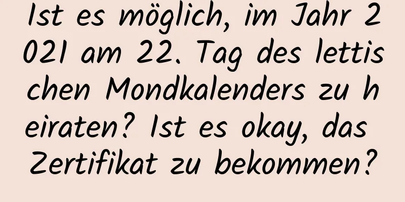 Ist es möglich, im Jahr 2021 am 22. Tag des lettischen Mondkalenders zu heiraten? Ist es okay, das Zertifikat zu bekommen?