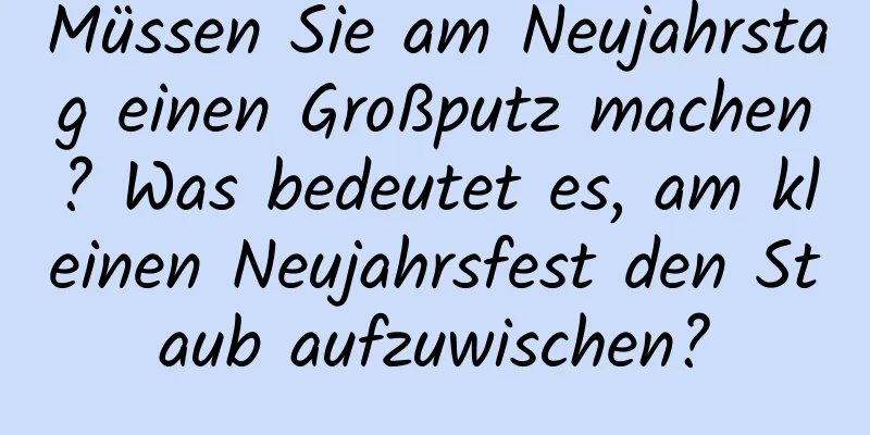 Müssen Sie am Neujahrstag einen Großputz machen? Was bedeutet es, am kleinen Neujahrsfest den Staub aufzuwischen?