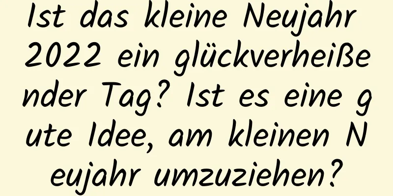 Ist das kleine Neujahr 2022 ein glückverheißender Tag? Ist es eine gute Idee, am kleinen Neujahr umzuziehen?