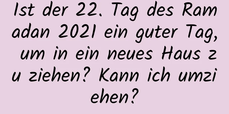 Ist der 22. Tag des Ramadan 2021 ein guter Tag, um in ein neues Haus zu ziehen? Kann ich umziehen?