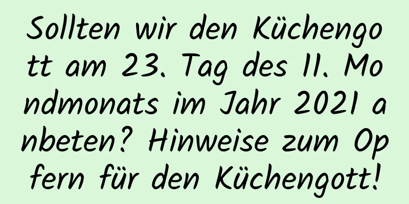 Sollten wir den Küchengott am 23. Tag des 11. Mondmonats im Jahr 2021 anbeten? Hinweise zum Opfern für den Küchengott!