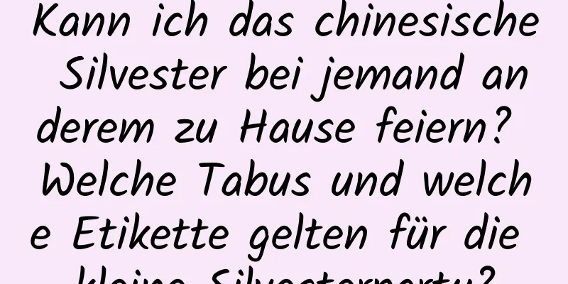 Kann ich das chinesische Silvester bei jemand anderem zu Hause feiern? Welche Tabus und welche Etikette gelten für die kleine Silvesterparty?