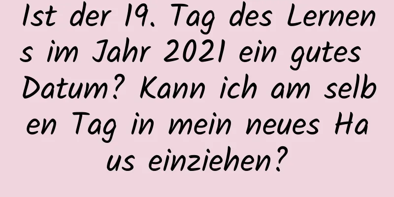 Ist der 19. Tag des Lernens im Jahr 2021 ein gutes Datum? Kann ich am selben Tag in mein neues Haus einziehen?