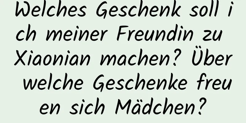 Welches Geschenk soll ich meiner Freundin zu Xiaonian machen? Über welche Geschenke freuen sich Mädchen?