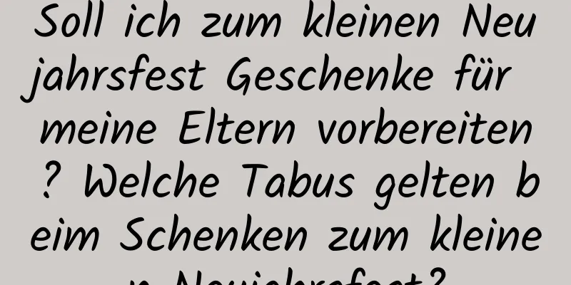 Soll ich zum kleinen Neujahrsfest Geschenke für meine Eltern vorbereiten? Welche Tabus gelten beim Schenken zum kleinen Neujahrsfest?