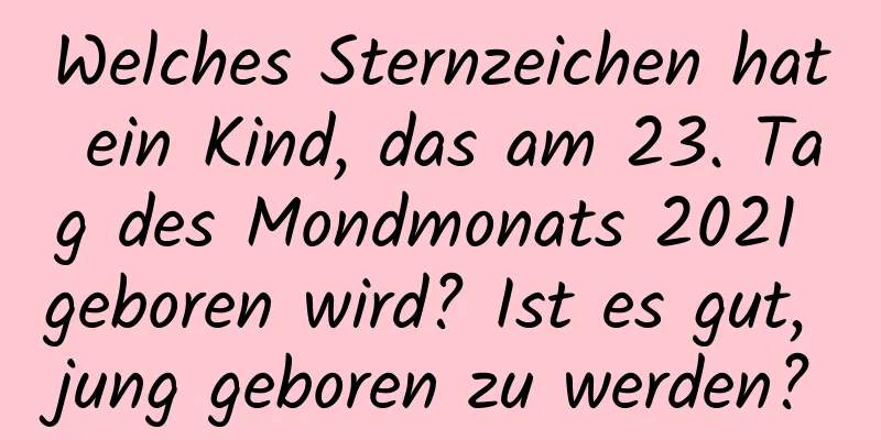 Welches Sternzeichen hat ein Kind, das am 23. Tag des Mondmonats 2021 geboren wird? Ist es gut, jung geboren zu werden?