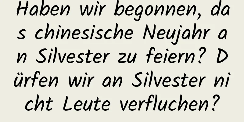 Haben wir begonnen, das chinesische Neujahr an Silvester zu feiern? Dürfen wir an Silvester nicht Leute verfluchen?