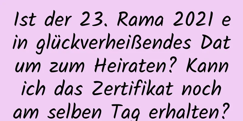 Ist der 23. Rama 2021 ein glückverheißendes Datum zum Heiraten? Kann ich das Zertifikat noch am selben Tag erhalten?