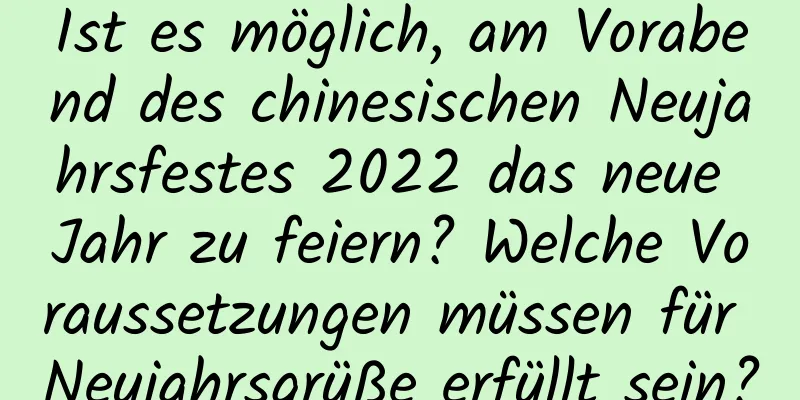 Ist es möglich, am Vorabend des chinesischen Neujahrsfestes 2022 das neue Jahr zu feiern? Welche Voraussetzungen müssen für Neujahrsgrüße erfüllt sein?