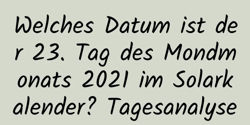 Welches Datum ist der 23. Tag des Mondmonats 2021 im Solarkalender? Tagesanalyse