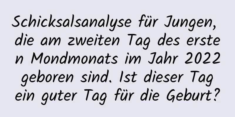 Schicksalsanalyse für Jungen, die am zweiten Tag des ersten Mondmonats im Jahr 2022 geboren sind. Ist dieser Tag ein guter Tag für die Geburt?