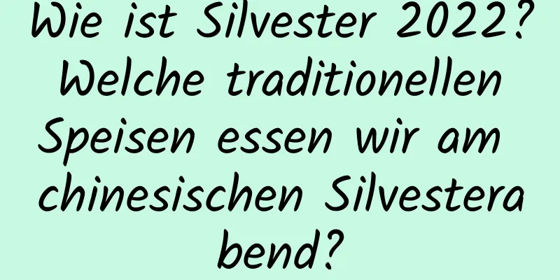 Wie ist Silvester 2022? Welche traditionellen Speisen essen wir am chinesischen Silvesterabend?