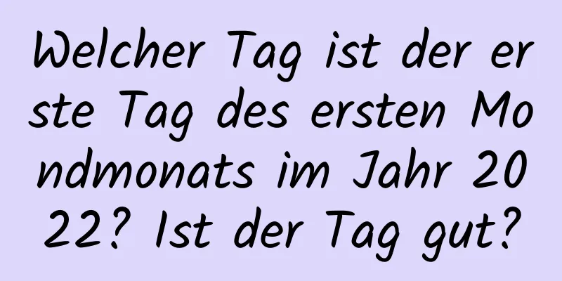 Welcher Tag ist der erste Tag des ersten Mondmonats im Jahr 2022? Ist der Tag gut?