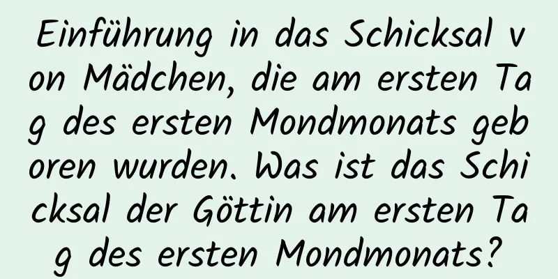 Einführung in das Schicksal von Mädchen, die am ersten Tag des ersten Mondmonats geboren wurden. Was ist das Schicksal der Göttin am ersten Tag des ersten Mondmonats?