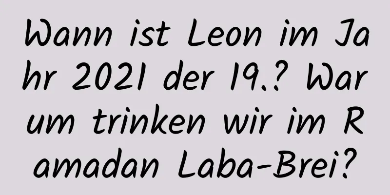 Wann ist Leon im Jahr 2021 der 19.? Warum trinken wir im Ramadan Laba-Brei?