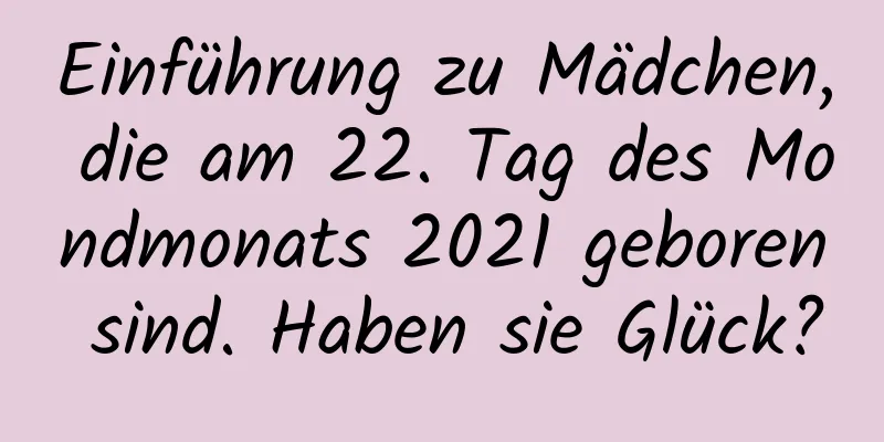 Einführung zu Mädchen, die am 22. Tag des Mondmonats 2021 geboren sind. Haben sie Glück?