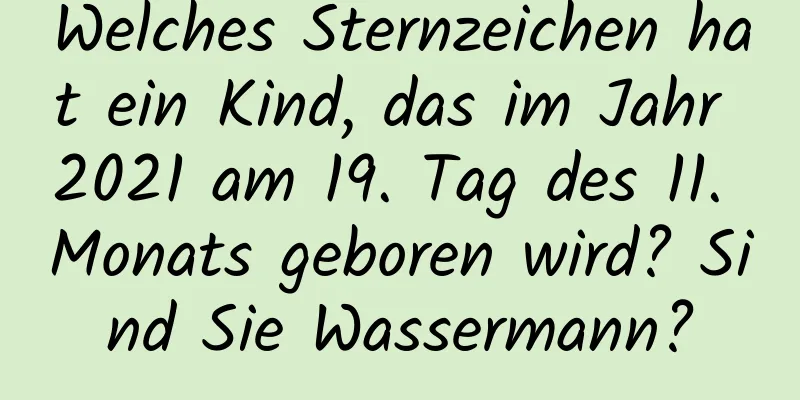 Welches Sternzeichen hat ein Kind, das im Jahr 2021 am 19. Tag des 11. Monats geboren wird? Sind Sie Wassermann?