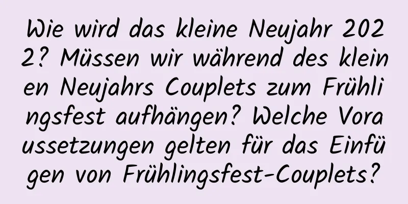 Wie wird das kleine Neujahr 2022? Müssen wir während des kleinen Neujahrs Couplets zum Frühlingsfest aufhängen? Welche Voraussetzungen gelten für das Einfügen von Frühlingsfest-Couplets?