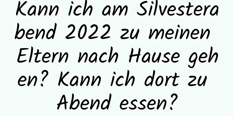 Kann ich am Silvesterabend 2022 zu meinen Eltern nach Hause gehen? Kann ich dort zu Abend essen?