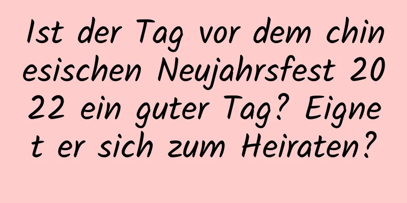 Ist der Tag vor dem chinesischen Neujahrsfest 2022 ein guter Tag? Eignet er sich zum Heiraten?