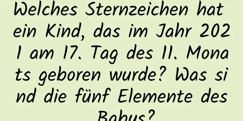 Welches Sternzeichen hat ein Kind, das im Jahr 2021 am 17. Tag des 11. Monats geboren wurde? Was sind die fünf Elemente des Babys?