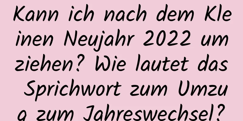 Kann ich nach dem Kleinen Neujahr 2022 umziehen? Wie lautet das Sprichwort zum Umzug zum Jahreswechsel?