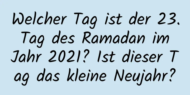 Welcher Tag ist der 23. Tag des Ramadan im Jahr 2021? Ist dieser Tag das kleine Neujahr?