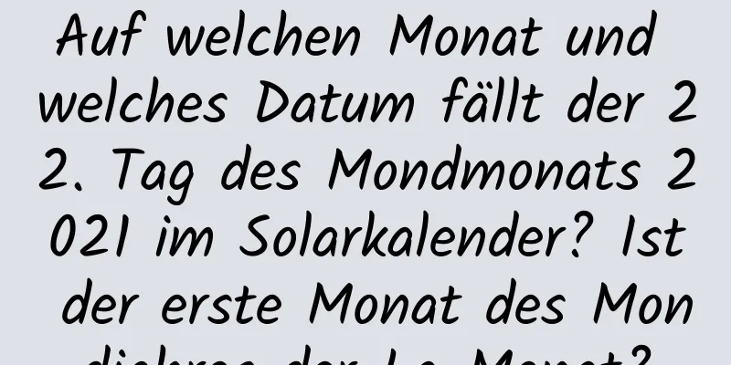 Auf welchen Monat und welches Datum fällt der 22. Tag des Mondmonats 2021 im Solarkalender? Ist der erste Monat des Mondjahres der La-Monat?