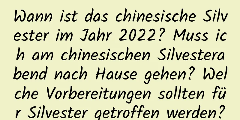 Wann ist das chinesische Silvester im Jahr 2022? Muss ich am chinesischen Silvesterabend nach Hause gehen? Welche Vorbereitungen sollten für Silvester getroffen werden?