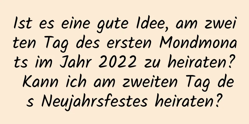 Ist es eine gute Idee, am zweiten Tag des ersten Mondmonats im Jahr 2022 zu heiraten? Kann ich am zweiten Tag des Neujahrsfestes heiraten?