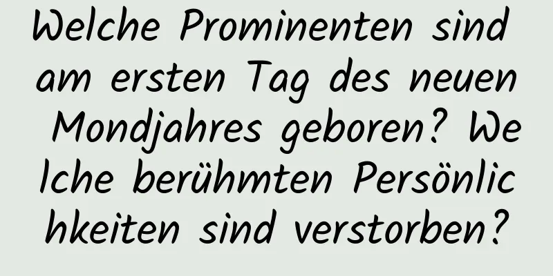 Welche Prominenten sind am ersten Tag des neuen Mondjahres geboren? Welche berühmten Persönlichkeiten sind verstorben?