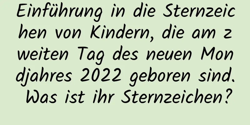 Einführung in die Sternzeichen von Kindern, die am zweiten Tag des neuen Mondjahres 2022 geboren sind. Was ist ihr Sternzeichen?