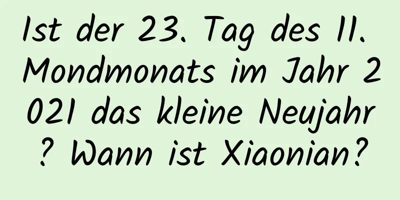 Ist der 23. Tag des 11. Mondmonats im Jahr 2021 das kleine Neujahr? Wann ist Xiaonian?