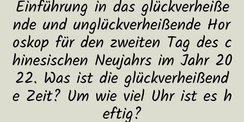 Einführung in das glückverheißende und unglückverheißende Horoskop für den zweiten Tag des chinesischen Neujahrs im Jahr 2022. Was ist die glückverheißende Zeit? Um wie viel Uhr ist es heftig?