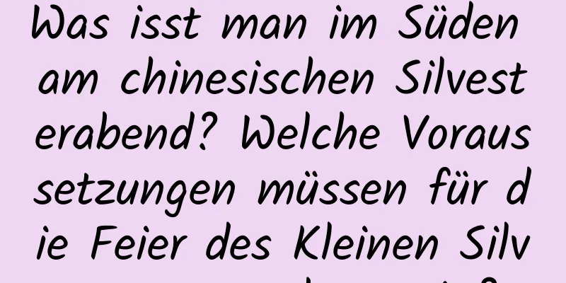 Was isst man im Süden am chinesischen Silvesterabend? Welche Voraussetzungen müssen für die Feier des Kleinen Silvesters gegeben sein?