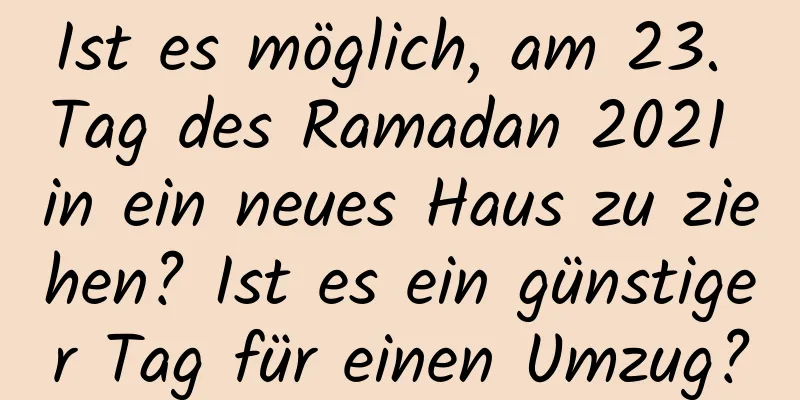 Ist es möglich, am 23. Tag des Ramadan 2021 in ein neues Haus zu ziehen? Ist es ein günstiger Tag für einen Umzug?