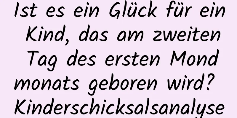 Ist es ein Glück für ein Kind, das am zweiten Tag des ersten Mondmonats geboren wird? Kinderschicksalsanalyse