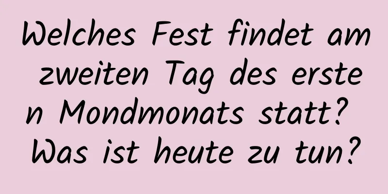 Welches Fest findet am zweiten Tag des ersten Mondmonats statt? Was ist heute zu tun?