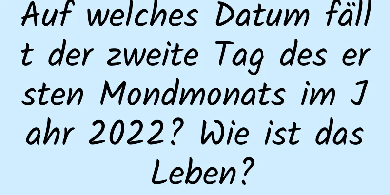 Auf welches Datum fällt der zweite Tag des ersten Mondmonats im Jahr 2022? Wie ist das Leben?