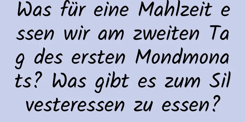 Was für eine Mahlzeit essen wir am zweiten Tag des ersten Mondmonats? Was gibt es zum Silvesteressen zu essen?